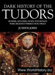 Dark History of the Tudors: Murder, Adultery, Incest, Witchcraft, Wars, Religious Persection, Piracy