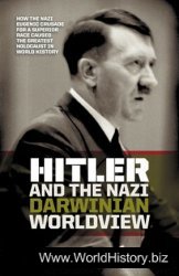 Hitler and the Nazi Darwinian Worldview: How the Nazi Eugenic Crusade for a Superior Race Caused the Greatest Holocaust in World History