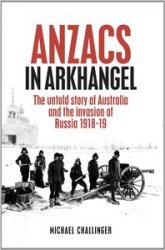 Anzacs In Arkhangel: The Untold Story of Australia and the Invasion of Russia 1918-19