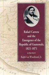 Rafael Carrera and the Emergence of the Republic of Guatemala, 1821-1871